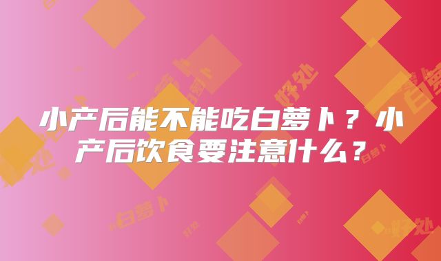 小产后能不能吃白萝卜?小产后饮食要注意什么?