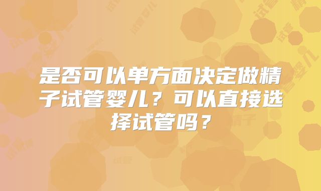 是否可以单方面决定做精子试管婴儿？可以直接选择试管吗？