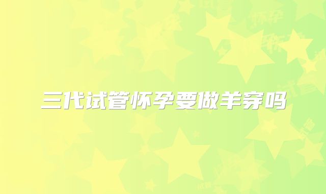 三代试管怀孕要做羊穿吗