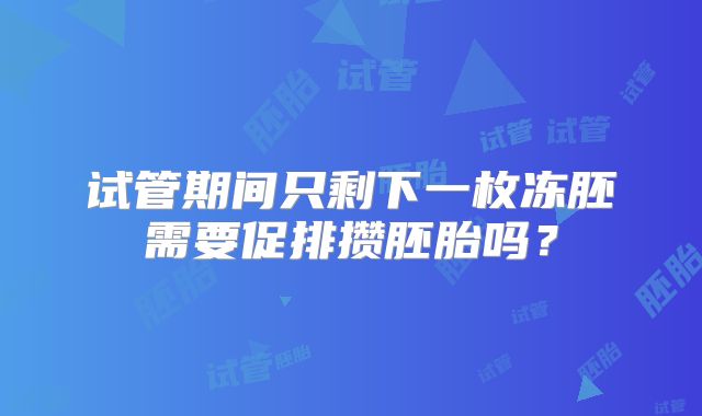 试管期间只剩下一枚冻胚需要促排攒胚胎吗?