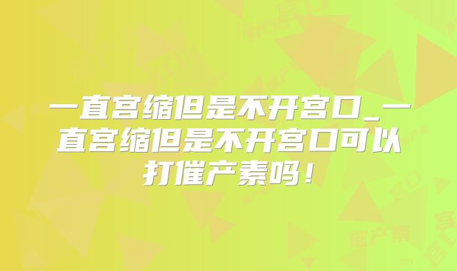 一直宫缩但是不开宫口_一直宫缩但是不开宫口可以打催产素吗!