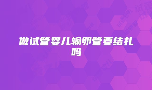 做试管婴儿输卵管要结扎吗