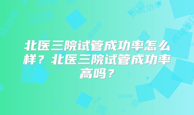 北医三院试管成功率怎么样？北医三院试管成功率高吗？