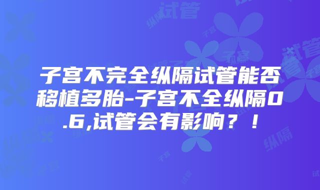 子宫不完全纵隔试管能否移植多胎-子宫不全纵隔0.6,试管会有影响？！