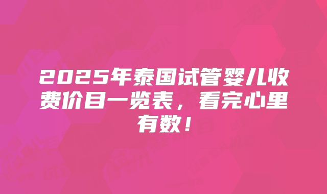 2025年泰国试管婴儿收费价目一览表，看完心里有数！
