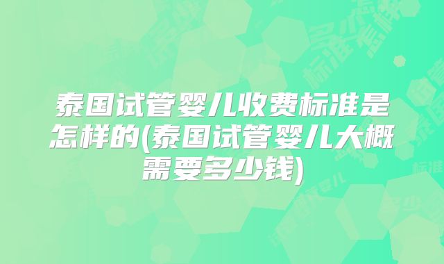 泰国试管婴儿收费标准是怎样的(泰国试管婴儿大概需要多少钱)