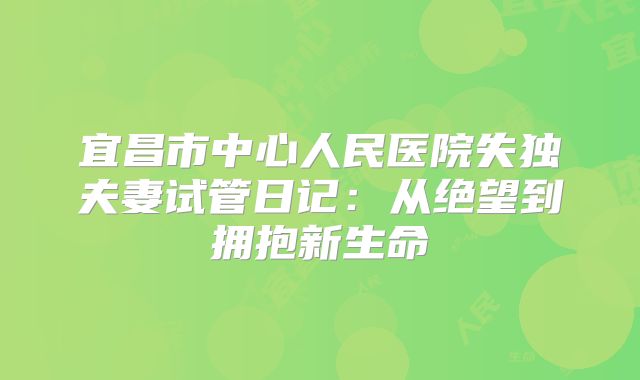 宜昌市中心人民医院失独夫妻试管日记：从绝望到拥抱新生命