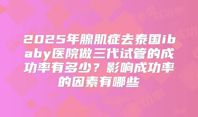 2025年腺肌症去泰国ibaby医院做三代试管的成功率有多少？影响成功率的因素有哪些
