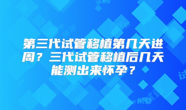 第三代试管移植第几天进周?三代试管移植后几天能测出来怀孕?