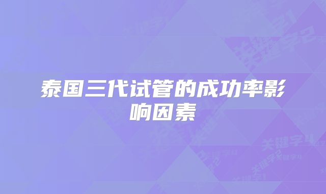 泰国三代试管的成功率影响因素