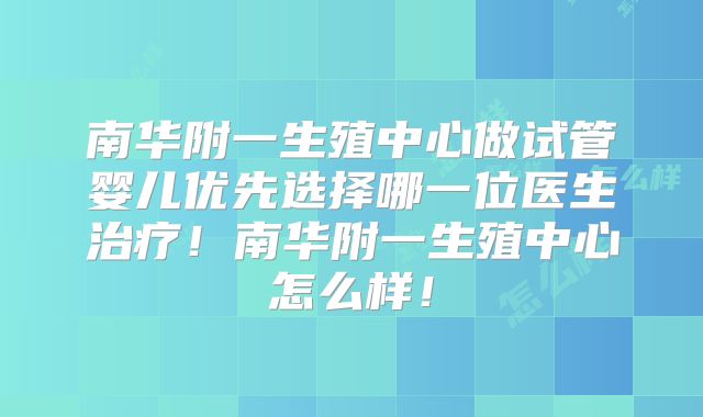 南华附一生殖中心做试管婴儿优先选择哪一位医生治疗！南华附一生殖中心怎么样！