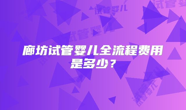廊坊试管婴儿全流程费用是多少？