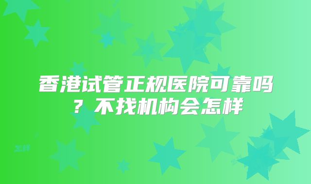 香港试管正规医院可靠吗？不找机构会怎样