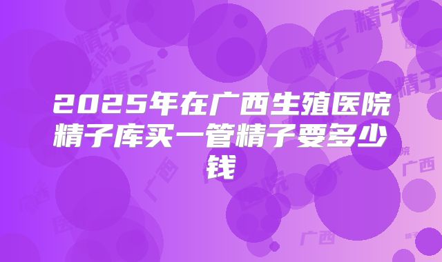2025年在广西生殖医院精子库买一管精子要多少钱