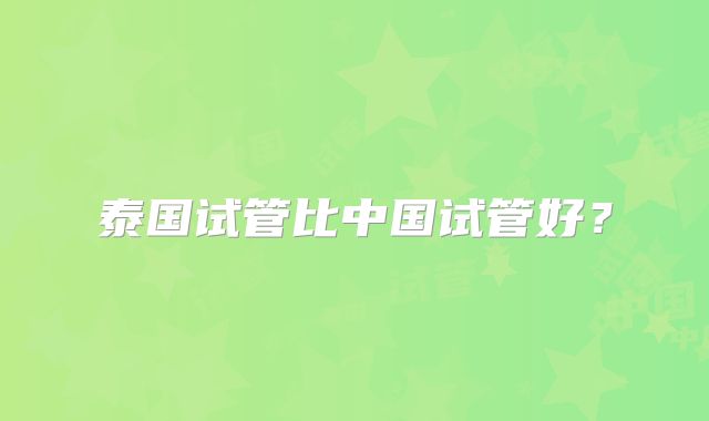 泰国试管比中国试管好？