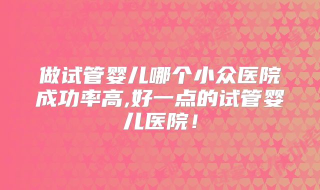 做试管婴儿哪个小众医院成功率高,好一点的试管婴儿医院！