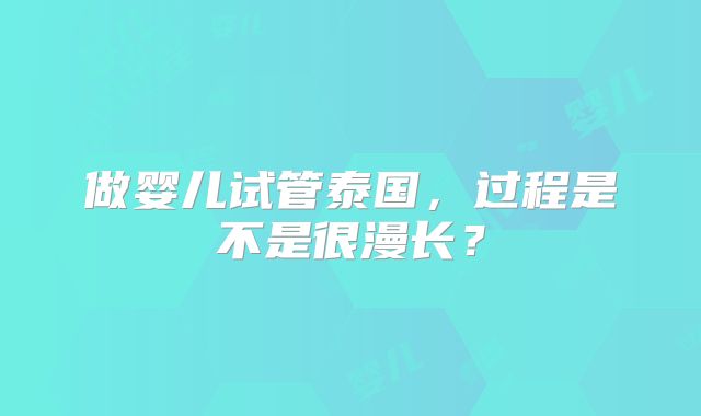 做婴儿试管泰国，过程是不是很漫长？