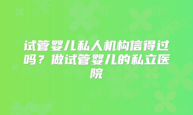 试管婴儿私人机构信得过吗？做试管婴儿的私立医院