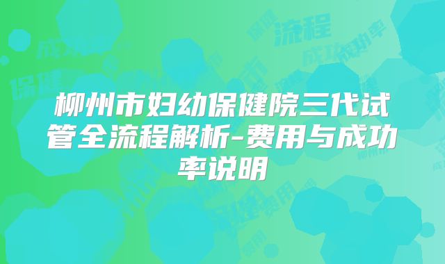 柳州市妇幼保健院三代试管全流程解析-费用与成功率说明