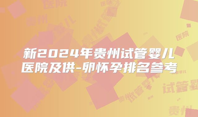 新2024年贵州试管婴儿医院及供-卵怀孕排名参考