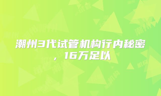 潮州3代试管机构行内秘密,16万足以
