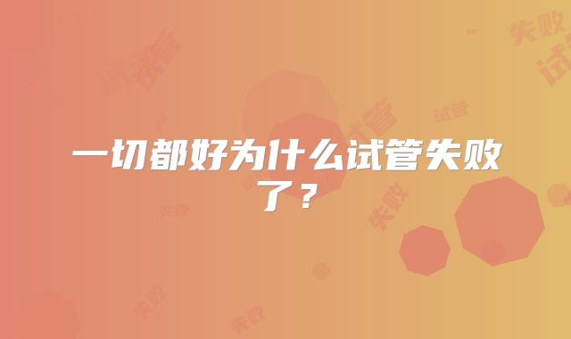 一切都好为什么试管失败了？