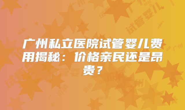 广州私立医院试管婴儿费用揭秘：价格亲民还是昂贵？