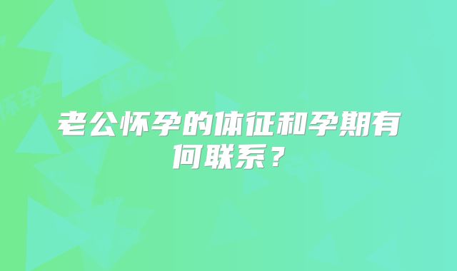 老公怀孕的体征和孕期有何联系？