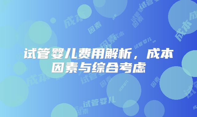 试管婴儿费用解析，成本因素与综合考虑