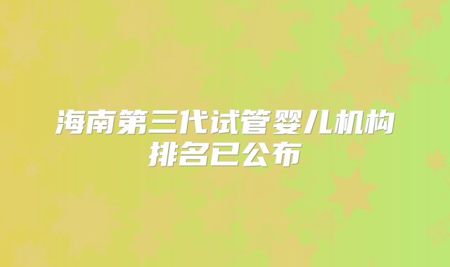 海南第三代试管婴儿机构排名已公布