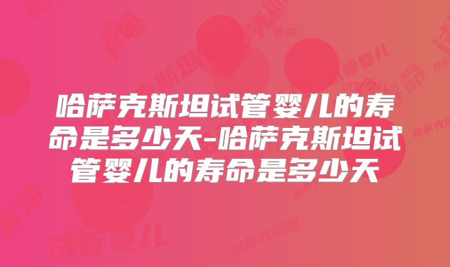 哈萨克斯坦试管婴儿的寿命是多少天-哈萨克斯坦试管婴儿的寿命是多少天