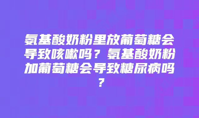 氨基酸奶粉里放葡萄糖会导致咳嗽吗?氨基酸奶粉加葡萄糖会导致糖尿病吗?