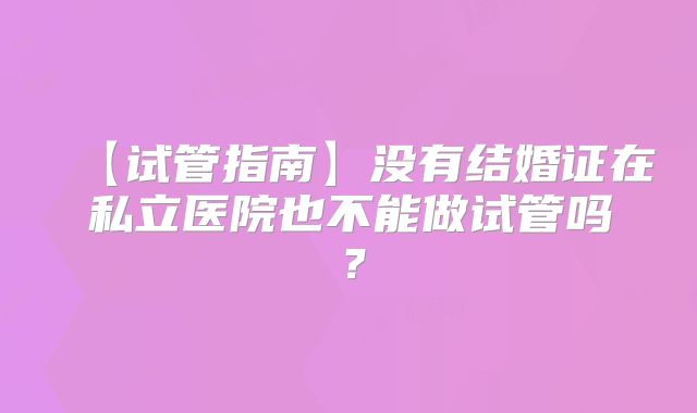 【试管指南】没有结婚证在私立医院也不能做试管吗？