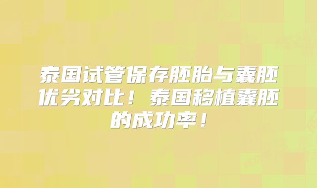 泰国试管保存胚胎与囊胚优劣对比!泰国移植囊胚的成功率!