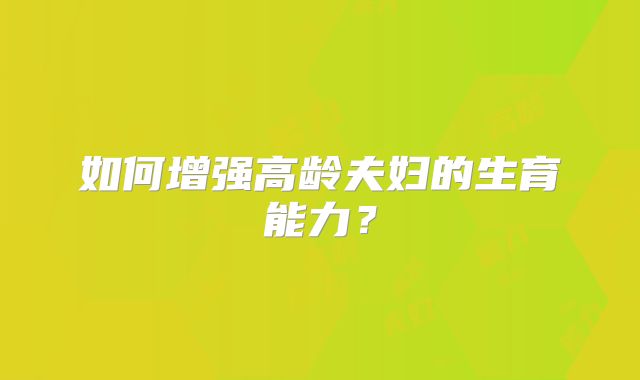 如何增强高龄夫妇的生育能力？