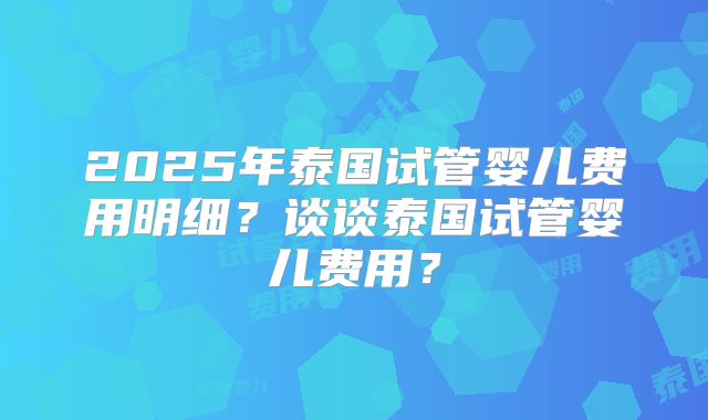 2025年泰国试管婴儿费用明细?谈谈泰国试管婴儿费用?