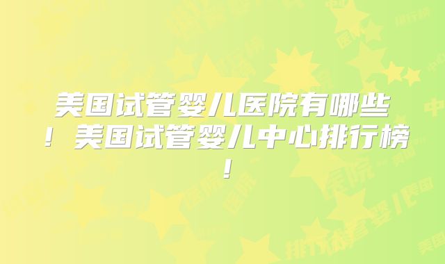 美国试管婴儿医院有哪些！美国试管婴儿中心排行榜！