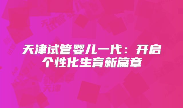 天津试管婴儿一代:开启个性化生育新篇章