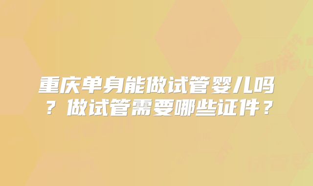 重庆单身能做试管婴儿吗？做试管需要哪些证件？