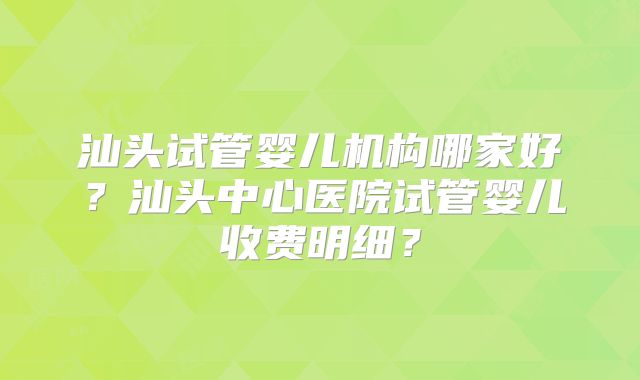 汕头试管婴儿机构哪家好?汕头中心医院试管婴儿收费明细?