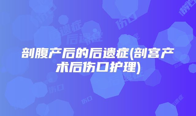 剖腹产后的后遗症(剖宫产术后伤口护理)