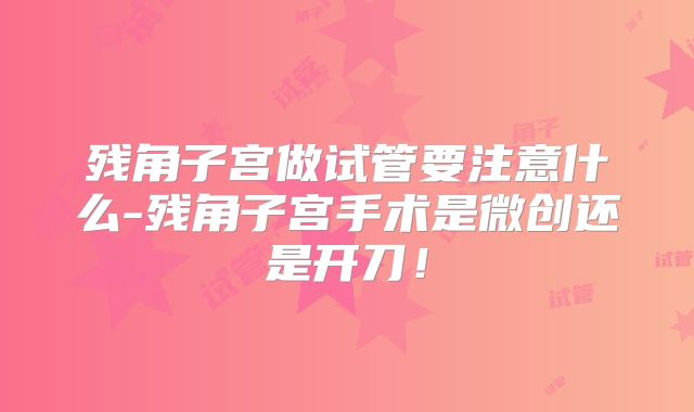 残角子宫做试管要注意什么-残角子宫手术是微创还是开刀!