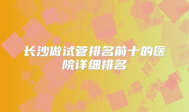 长沙做试管排名前十的医院详细排名