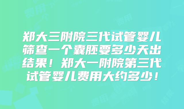 郑大三附院三代试管婴儿筛查一个囊胚要多少天出结果！郑大一附院第三代试管婴儿费用大约多少！