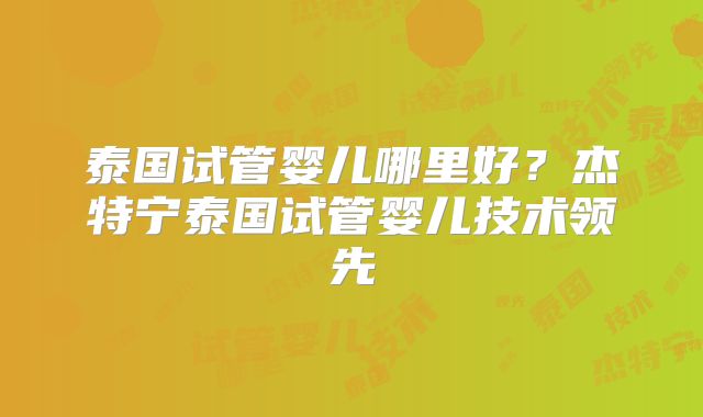 泰国试管婴儿哪里好？杰特宁泰国试管婴儿技术领先
