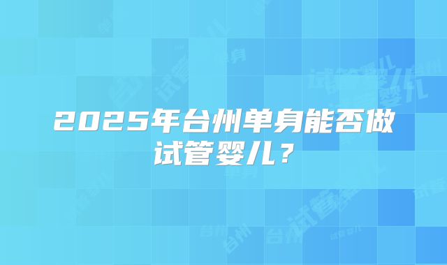 2025年台州单身能否做试管婴儿？