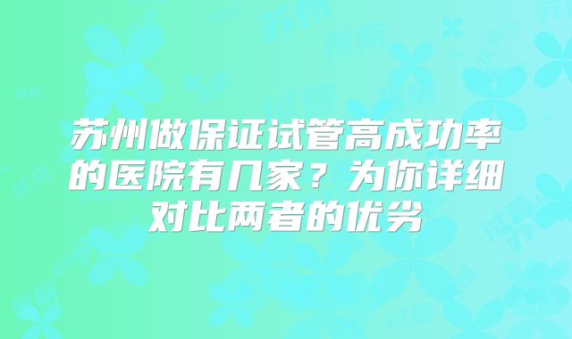 苏州做保证试管高成功率的医院有几家？为你详细对比两者的优劣