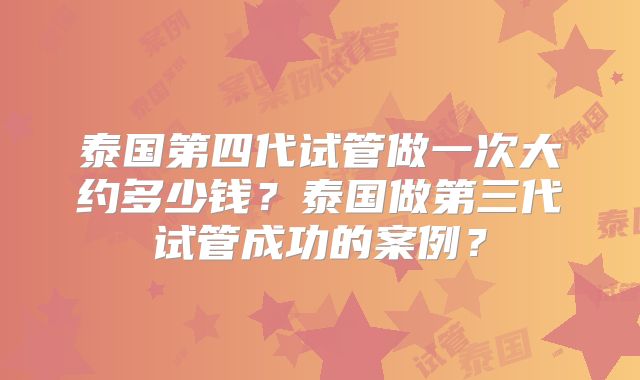 泰国第四代试管做一次大约多少钱？泰国做第三代试管成功的案例？