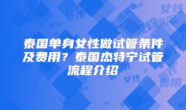泰国单身女性做试管条件及费用？泰国杰特宁试管流程介绍