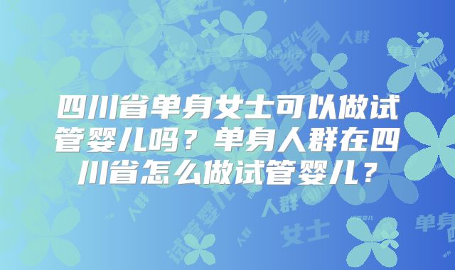 四川省单身女士可以做试管婴儿吗?单身人群在四川省怎么做试管婴儿?